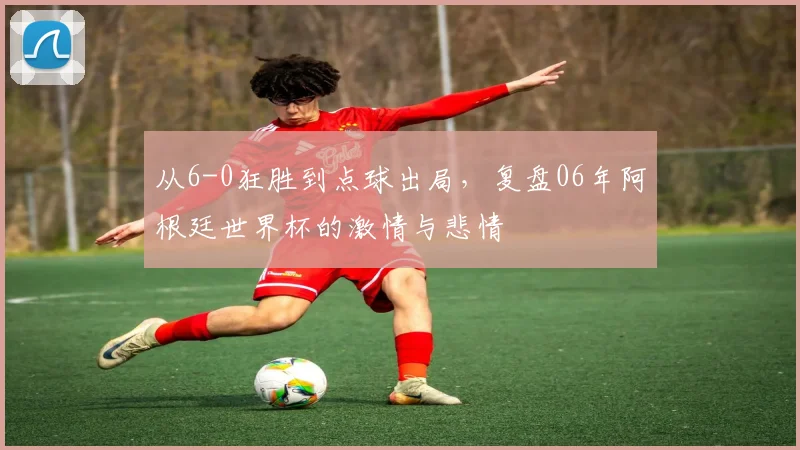 从6-0狂胜到点球出局,复盘06年阿根廷世界杯的激情与悲情