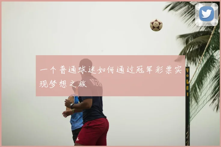 一个普通球迷如何通过冠军彩票实现梦想之旅