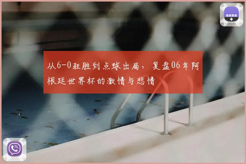 从6-0狂胜到点球出局,复盘06年阿根廷世界杯的激情与悲情