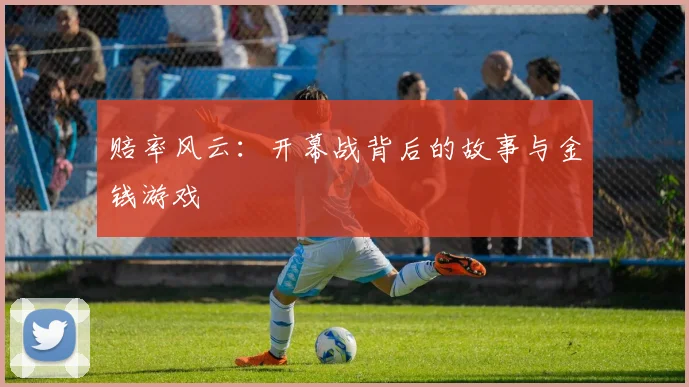 赔率风云：开幕战背后的故事与金钱游戏
