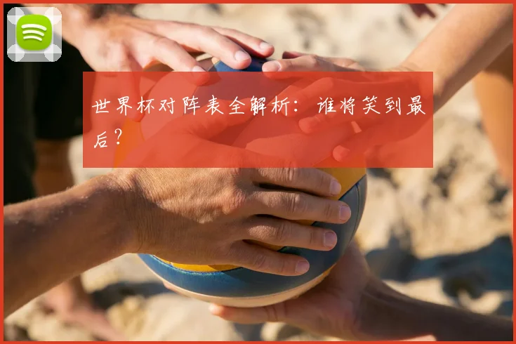 世界杯对阵表全解析:谁将笑到最后?