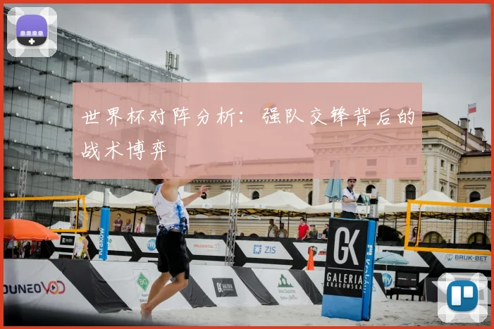 世界杯对阵分析:强队交锋背后的战术博弈