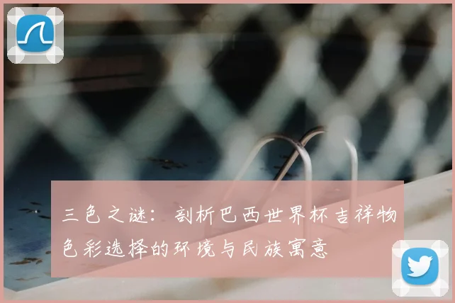 三色之谜:剖析巴西世界杯吉祥物色彩选择的环境与民族寓意